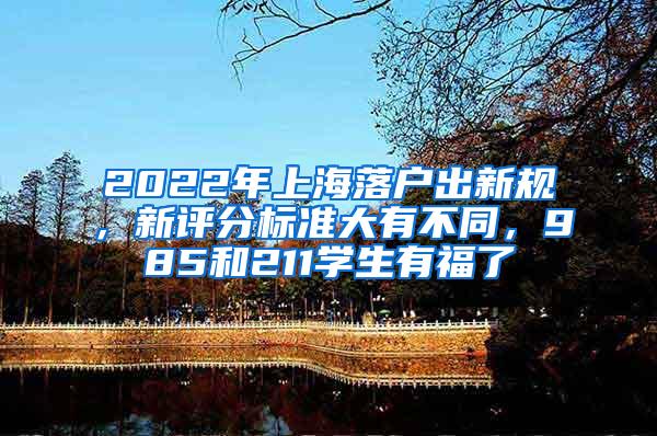 2022年上海落户出新规，新评分标准大有不同，985和211学生有福了