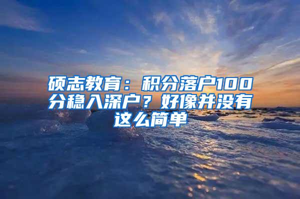 硕志教育：积分落户100分稳入深户？好像并没有这么简单