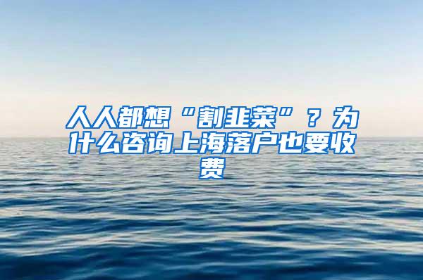 人人都想“割韭菜”？为什么咨询上海落户也要收费