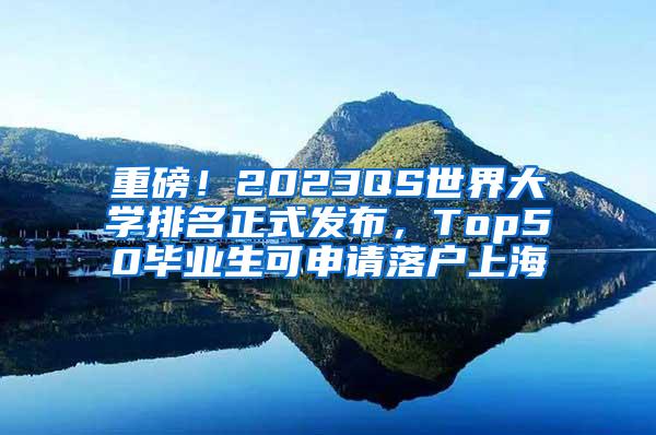 重磅！2023QS世界大学排名正式发布，Top50毕业生可申请落户上海