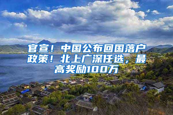 官宣！中国公布回国落户政策！北上广深任选，最高奖励100万