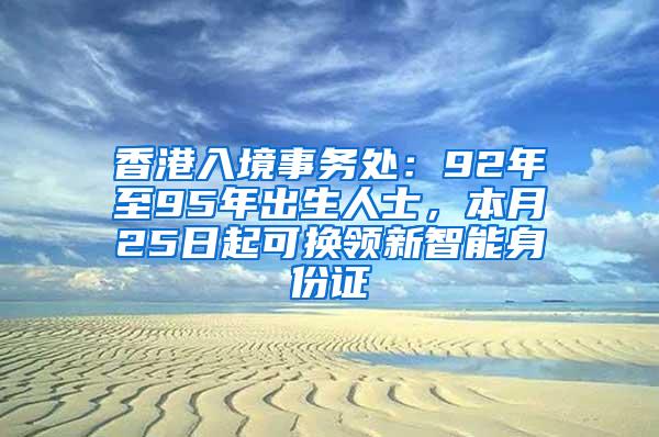 香港入境事务处：92年至95年出生人士，本月25日起可换领新智能身份证