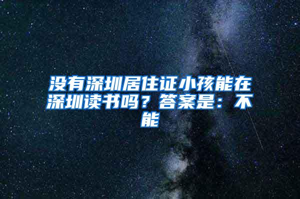 没有深圳居住证小孩能在深圳读书吗？答案是：不能