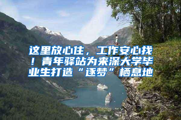 这里放心住，工作安心找！青年驿站为来深大学毕业生打造“逐梦”栖息地