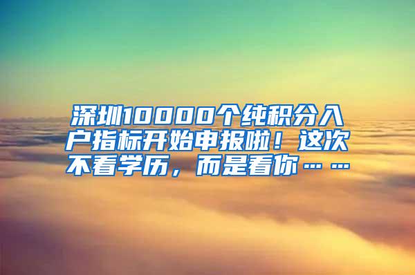 深圳10000个纯积分入户指标开始申报啦！这次不看学历，而是看你……