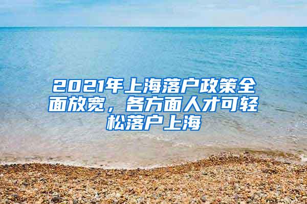 2021年上海落户政策全面放宽，各方面人才可轻松落户上海