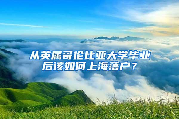 从英属哥伦比亚大学毕业后该如何上海落户？