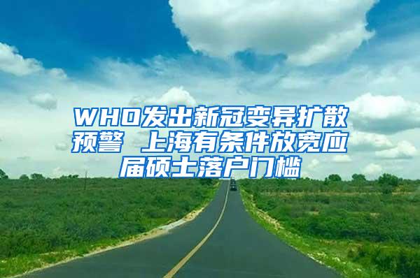 WHO发出新冠变异扩散预警 上海有条件放宽应届硕士落户门槛