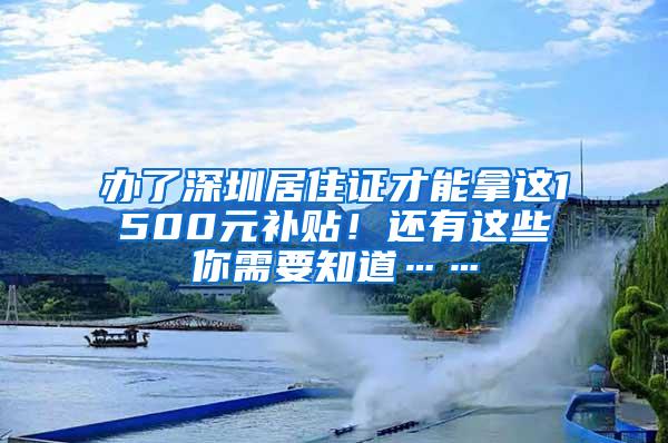 办了深圳居住证才能拿这1500元补贴！还有这些你需要知道……