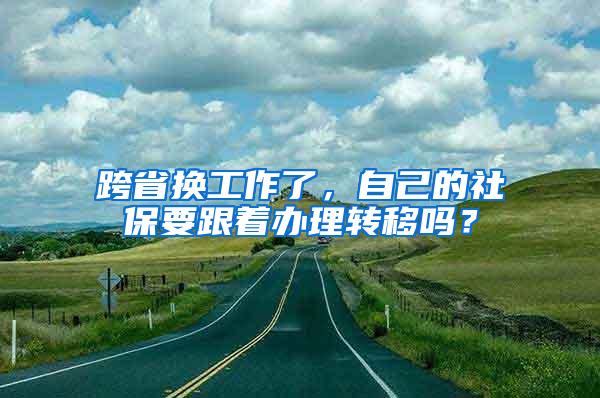 跨省换工作了，自己的社保要跟着办理转移吗？