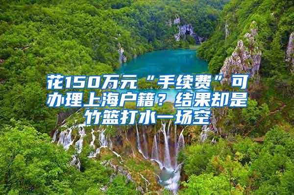 花150万元“手续费”可办理上海户籍？结果却是竹篮打水一场空