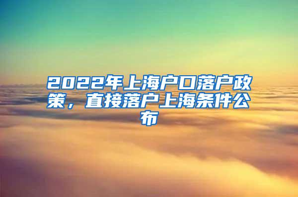 2022年上海户口落户政策，直接落户上海条件公布