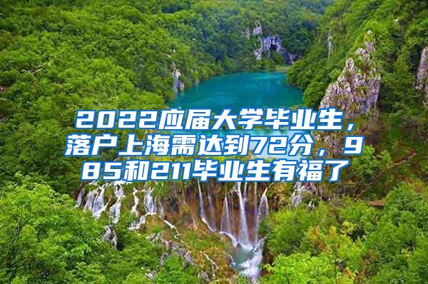 2022应届大学毕业生，落户上海需达到72分，985和211毕业生有福了