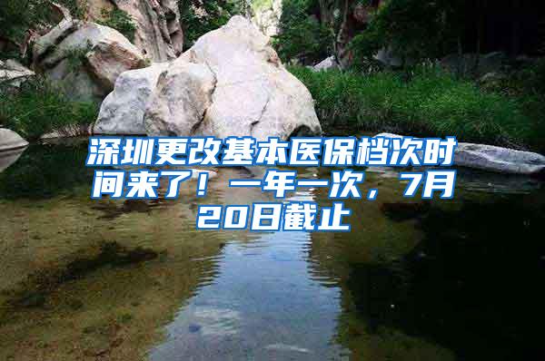 深圳更改基本医保档次时间来了！一年一次，7月20日截止