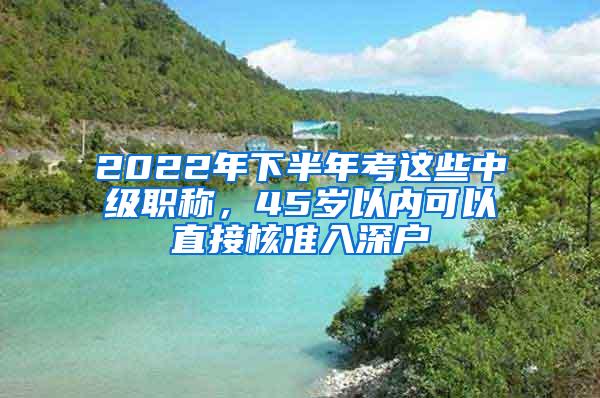 2022年下半年考这些中级职称，45岁以内可以直接核准入深户