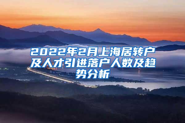 2022年2月上海居转户及人才引进落户人数及趋势分析