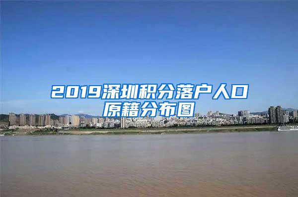 2019深圳积分落户人口原籍分布图