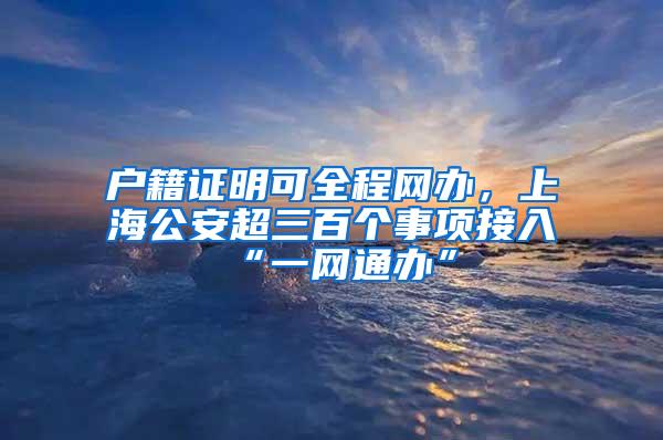 户籍证明可全程网办，上海公安超三百个事项接入“一网通办”