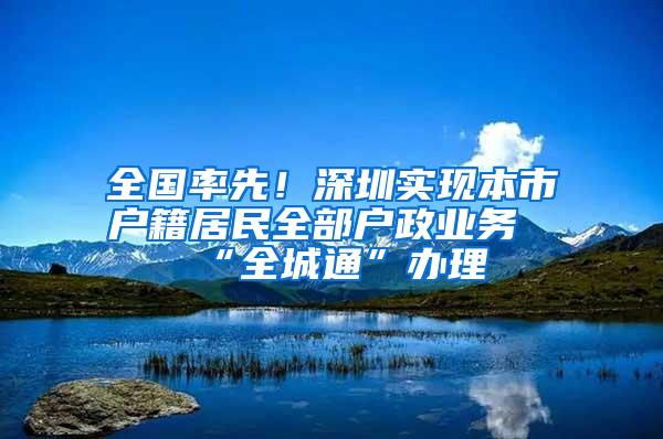 全国率先！深圳实现本市户籍居民全部户政业务“全城通”办理