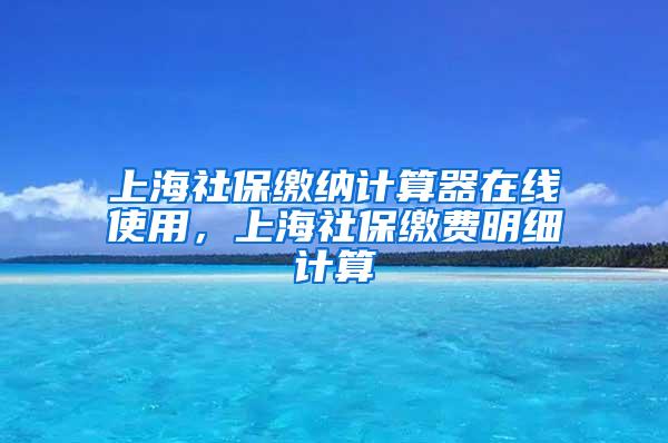 上海社保缴纳计算器在线使用，上海社保缴费明细计算