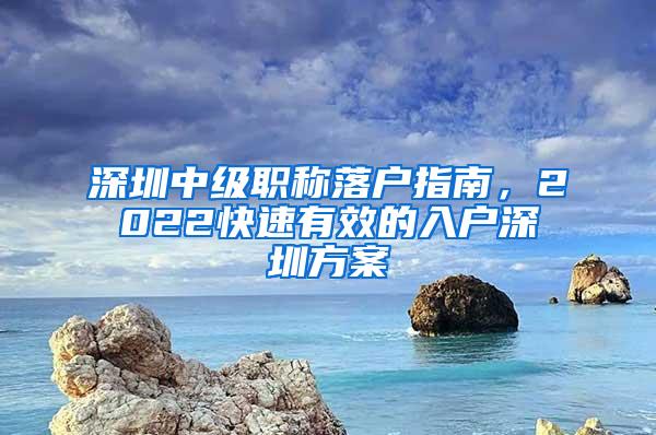 深圳中级职称落户指南，2022快速有效的入户深圳方案