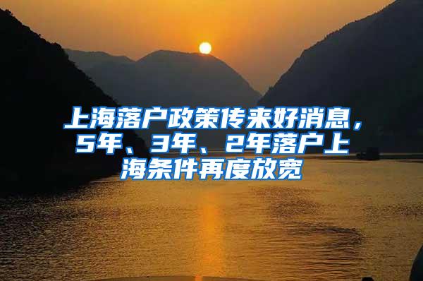 上海落户政策传来好消息，5年、3年、2年落户上海条件再度放宽