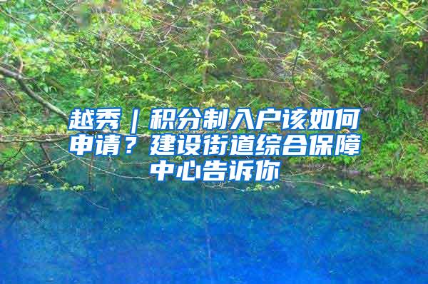 越秀｜积分制入户该如何申请？建设街道综合保障中心告诉你