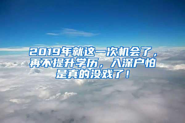 2019年就这一次机会了，再不提升学历，入深户怕是真的没戏了！