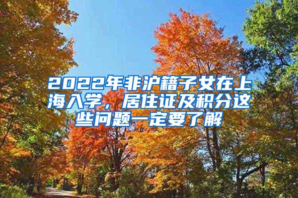 2022年非沪籍子女在上海入学，居住证及积分这些问题一定要了解