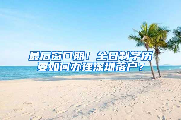 最后窗口期！全日制学历要如何办理深圳落户？