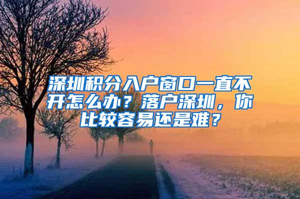 深圳积分入户窗口一直不开怎么办？落户深圳，你比较容易还是难？