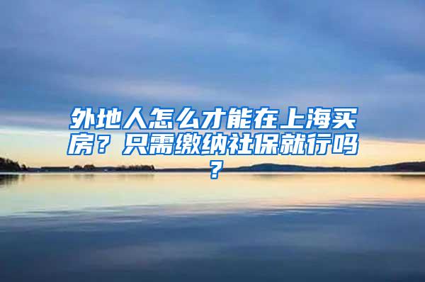 外地人怎么才能在上海买房？只需缴纳社保就行吗？