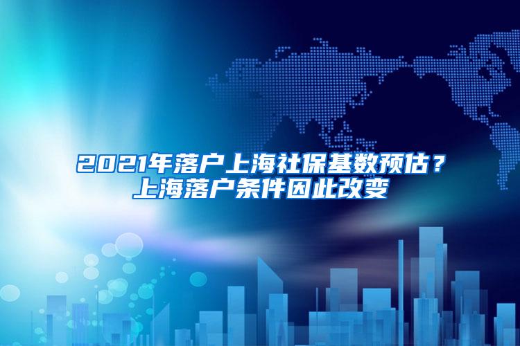 2021年落户上海社保基数预估？上海落户条件因此改变