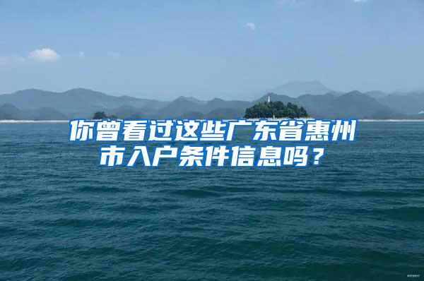 你曾看过这些广东省惠州市入户条件信息吗？