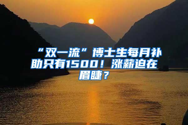 “双一流”博士生每月补助只有1500！涨薪迫在眉睫？