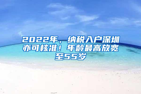 2022年，纳税入户深圳亦可核准！年龄最高放宽至55岁