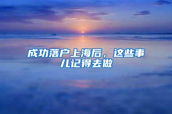 成功落户上海后，这些事儿记得去做