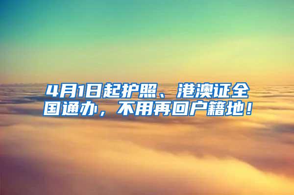 4月1日起护照、港澳证全国通办，不用再回户籍地！