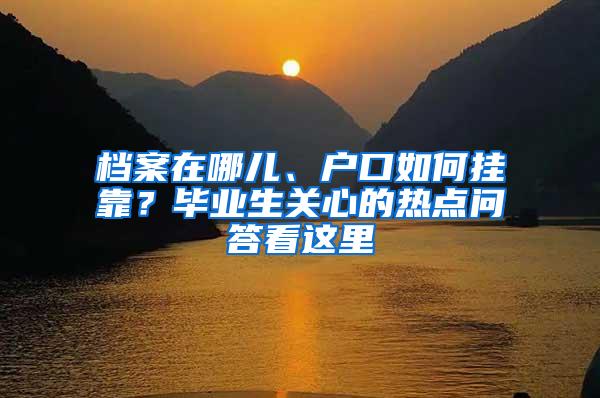 档案在哪儿、户口如何挂靠？毕业生关心的热点问答看这里