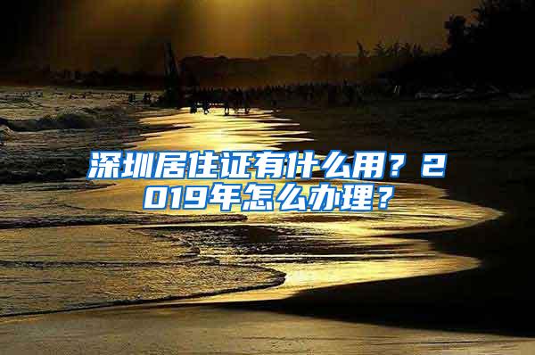 深圳居住证有什么用？2019年怎么办理？