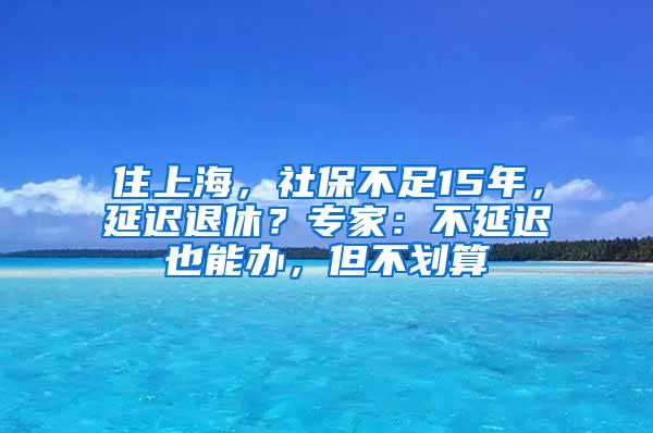 住上海，社保不足15年，延迟退休？专家：不延迟也能办，但不划算