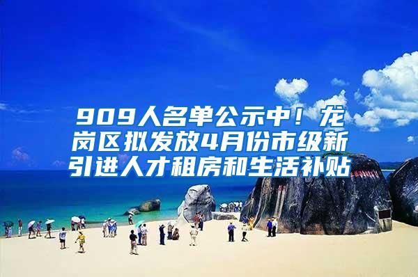 909人名单公示中！龙岗区拟发放4月份市级新引进人才租房和生活补贴