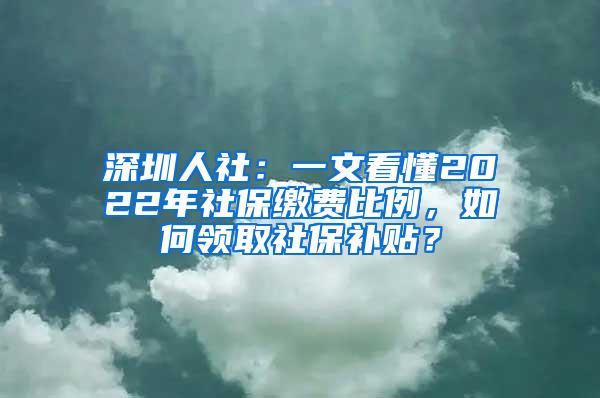 深圳人社：一文看懂2022年社保缴费比例，如何领取社保补贴？