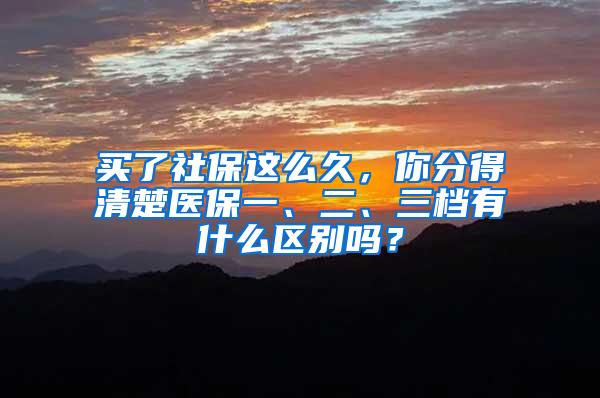 买了社保这么久，你分得清楚医保一、二、三档有什么区别吗？