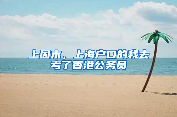 上周末，上海户口的我去考了香港公务员