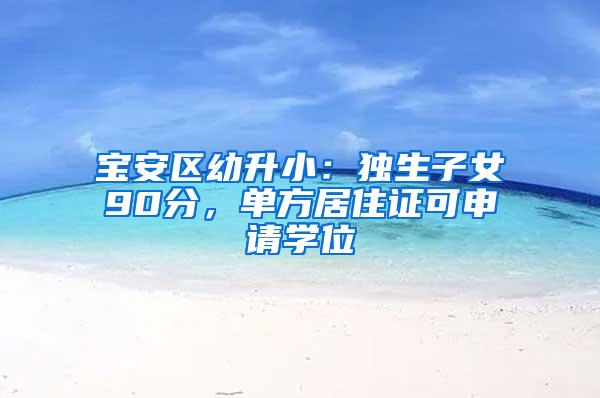 宝安区幼升小：独生子女90分，单方居住证可申请学位