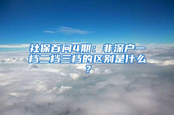 社保百问4期：非深户一档二档三档的区别是什么？