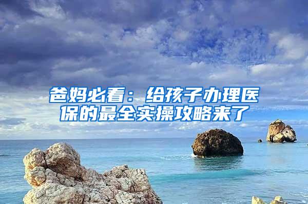 爸妈必看：给孩子办理医保的最全实操攻略来了