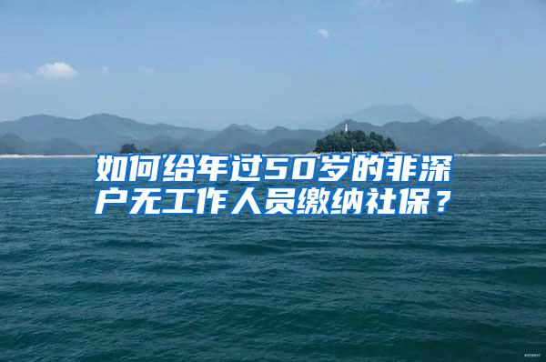 如何给年过50岁的非深户无工作人员缴纳社保？