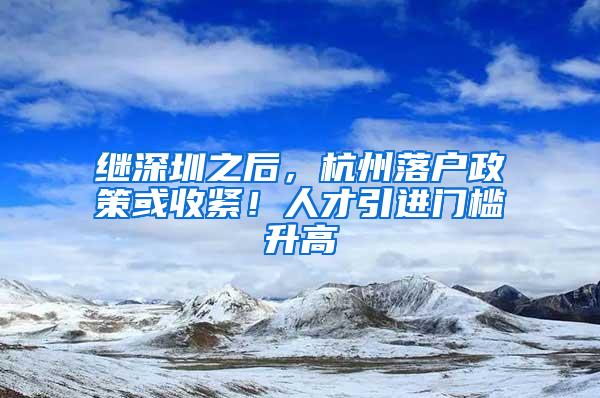 继深圳之后，杭州落户政策或收紧！人才引进门槛升高